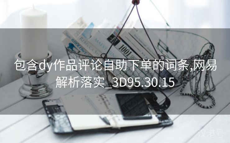 包含dy作品评论自助下单的词条,网易解析落实_3D95.30.15