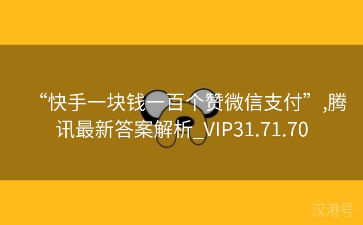 “快手一块钱一百个赞微信支付”,腾讯最新答案解析_VIP31.71.70