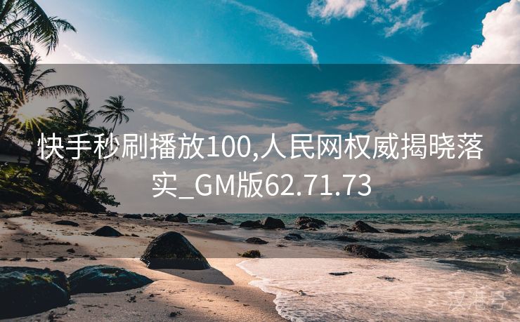 快手秒刷播放100,人民网权威揭晓落实_GM版62.71.73