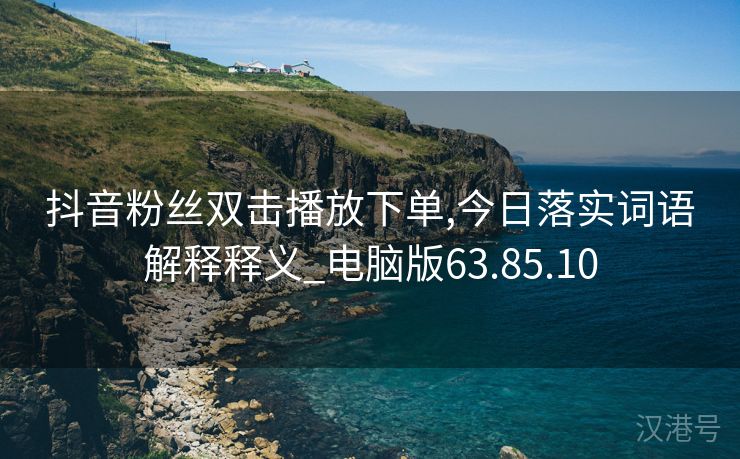 抖音粉丝双击播放下单,今日落实词语解释释义_电脑版63.85.10