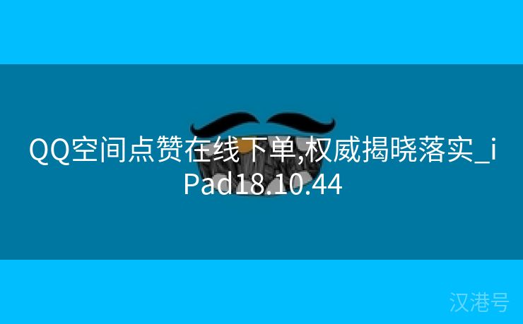 QQ空间点赞在线下单,权威揭晓落实_iPad18.10.44