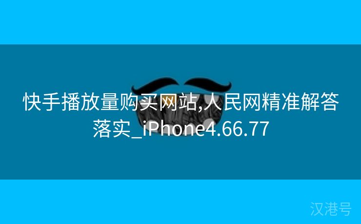 快手播放量购买网站,人民网精准解答落实_iPhone4.66.77