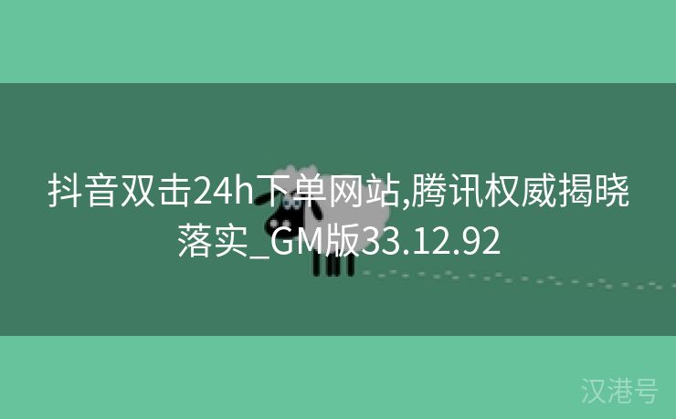 抖音双击24h下单网站,腾讯权威揭晓落实_GM版33.12.92