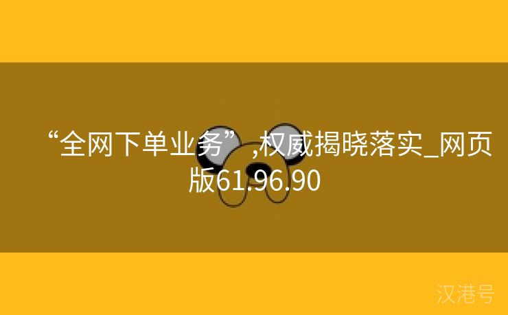 “全网下单业务”,权威揭晓落实_网页版61.96.90