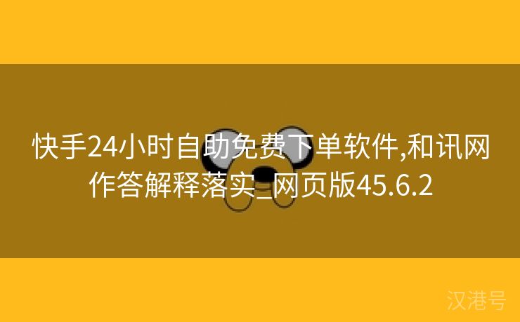 快手24小时自助免费下单软件,和讯网作答解释落实_网页版45.6.2