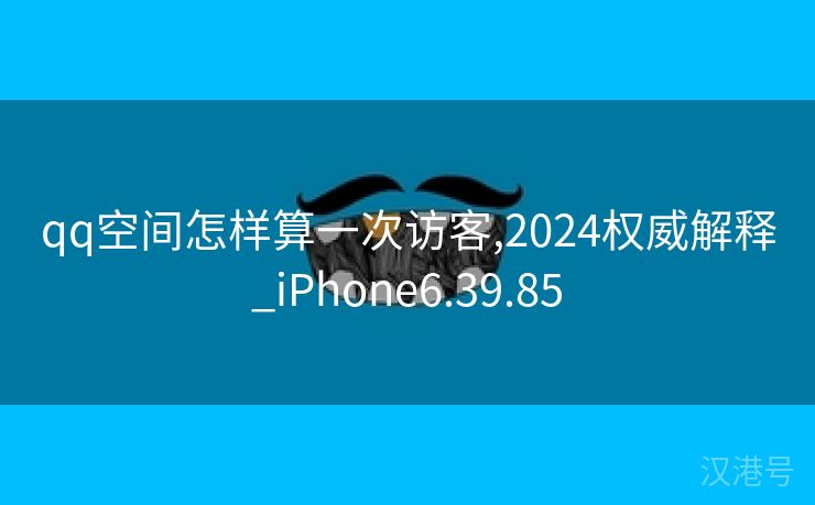 qq空间怎样算一次访客,2024权威解释_iPhone6.39.85