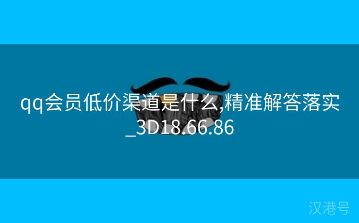 qq会员低价渠道是什么,精准解答落实_3D18.66.86