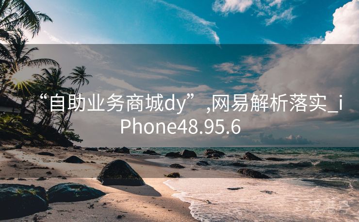 “自助业务商城dy”,网易解析落实_iPhone48.95.6