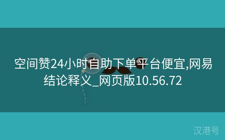 空间赞24小时自助下单平台便宜,网易结论释义_网页版10.56.72