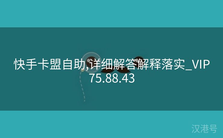 快手卡盟自助,详细解答解释落实_VIP75.88.43