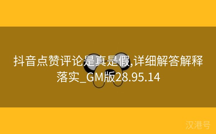 抖音点赞评论是真是假,详细解答解释落实_GM版28.95.14