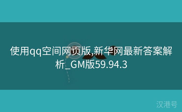 使用qq空间网页版,新华网最新答案解析_GM版59.94.3