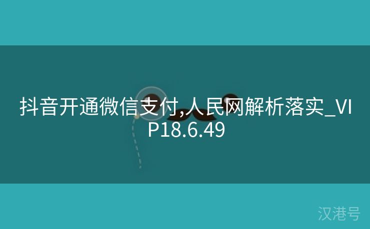 抖音开通微信支付,人民网解析落实_VIP18.6.49