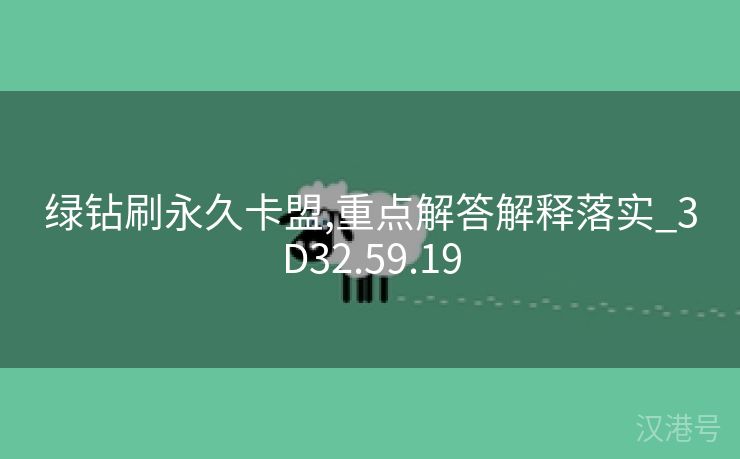 绿钻刷永久卡盟,重点解答解释落实_3D32.59.19