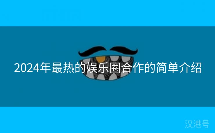 2024年最热的娱乐圈合作的简单介绍