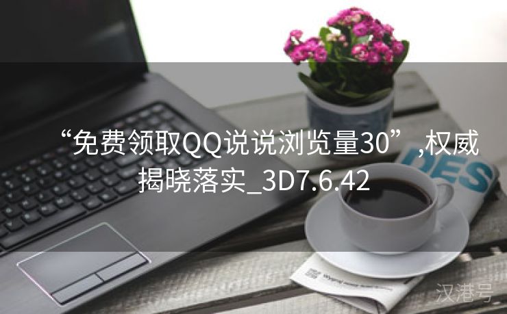 “免费领取QQ说说浏览量30”,权威揭晓落实_3D7.6.42