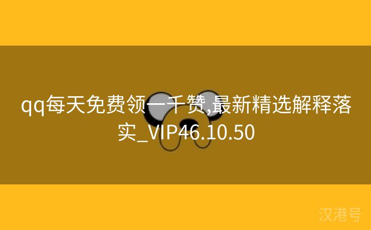 qq每天免费领一千赞,最新精选解释落实_VIP46.10.50