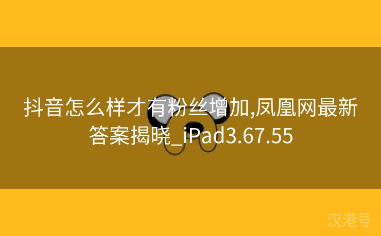 抖音怎么样才有粉丝增加,凤凰网最新答案揭晓_iPad3.67.55