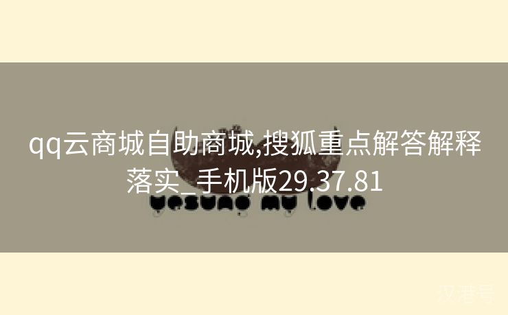 qq云商城自助商城,搜狐重点解答解释落实_手机版29.37.81