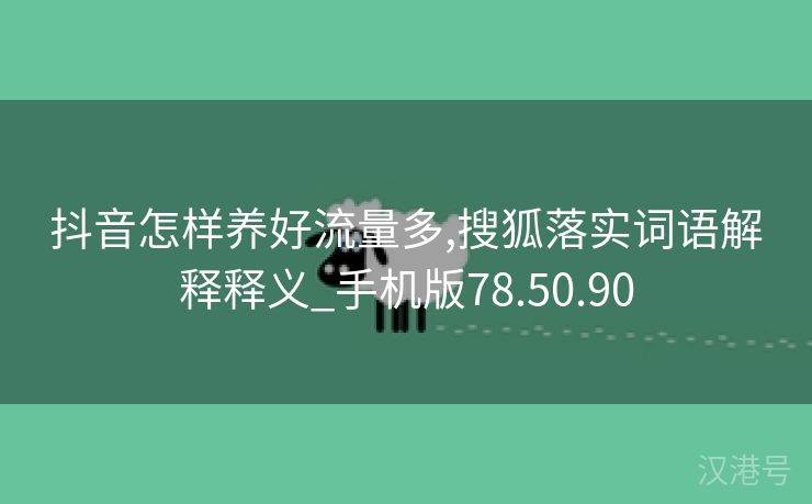 抖音怎样养好流量多,搜狐落实词语解释释义_手机版78.50.90