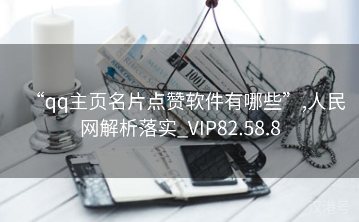 “qq主页名片点赞软件有哪些”,人民网解析落实_VIP82.58.8