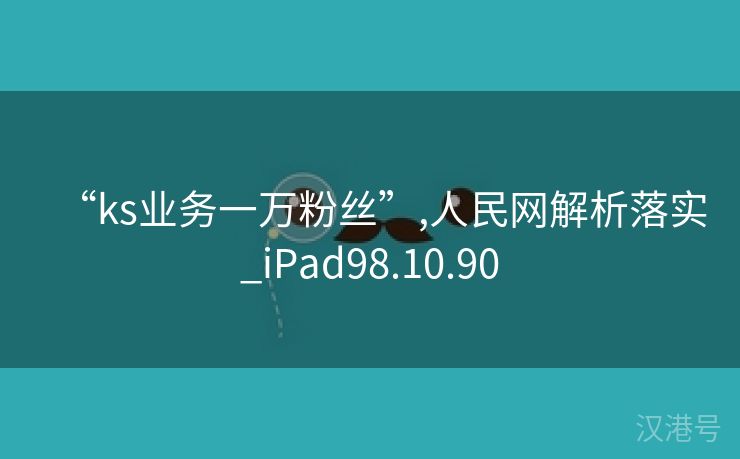 “ks业务一万粉丝”,人民网解析落实_iPad98.10.90