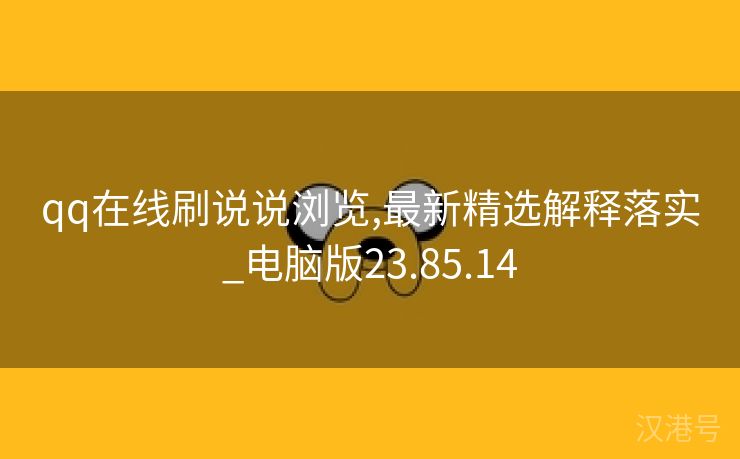 qq在线刷说说浏览,最新精选解释落实_电脑版23.85.14