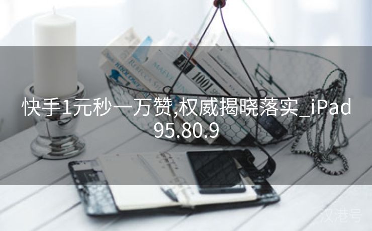 快手1元秒一万赞,权威揭晓落实_iPad95.80.9