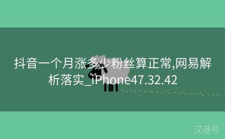 抖音一个月涨多少粉丝算正常,网易解析落实_iPhone47.32.42