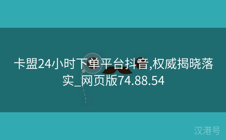 卡盟24小时下单平台抖音,权威揭晓落实_网页版74.88.54