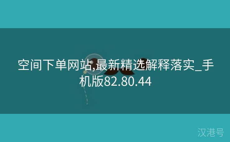 空间下单网站,最新精选解释落实_手机版82.80.44