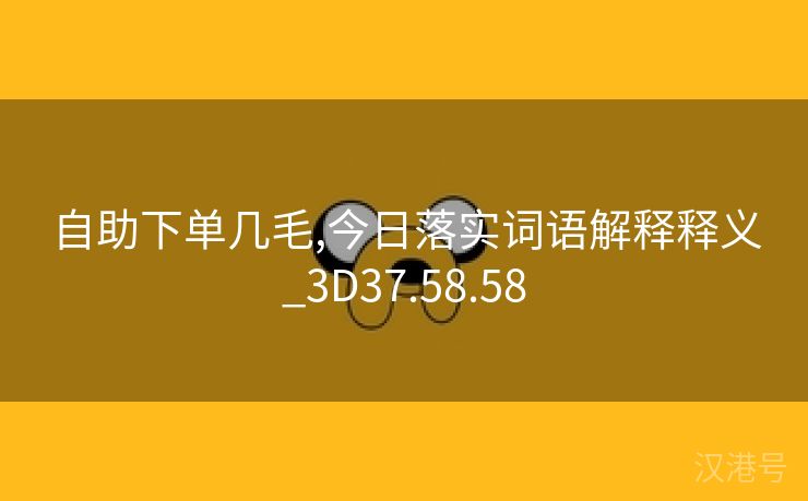 自助下单几毛,今日落实词语解释释义_3D37.58.58