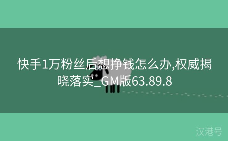 快手1万粉丝后想挣钱怎么办,权威揭晓落实_GM版63.89.8