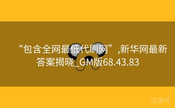 “包含全网最低代刷网”,新华网最新答案揭晓_GM版68.43.83