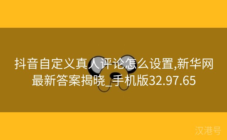 抖音自定义真人评论怎么设置,新华网最新答案揭晓_手机版32.97.65