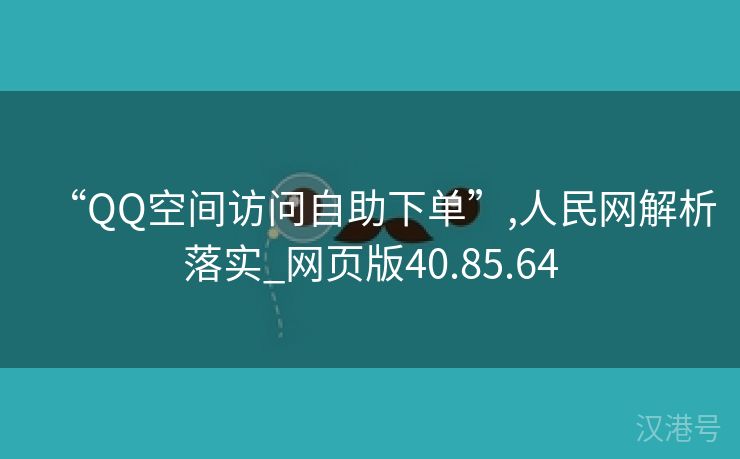 “QQ空间访问自助下单”,人民网解析落实_网页版40.85.64