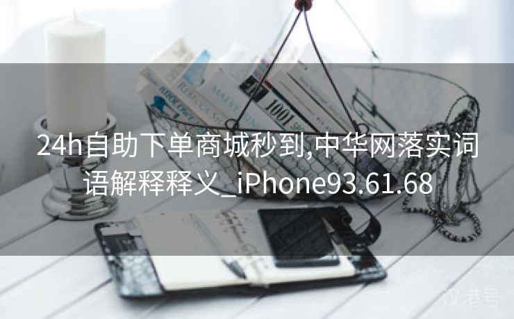 24h自助下单商城秒到,中华网落实词语解释释义_iPhone93.61.68