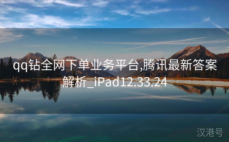 qq钻全网下单业务平台,腾讯最新答案解析_iPad12.33.24