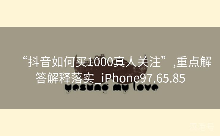 “抖音如何买1000真人关注”,重点解答解释落实_iPhone97.65.85