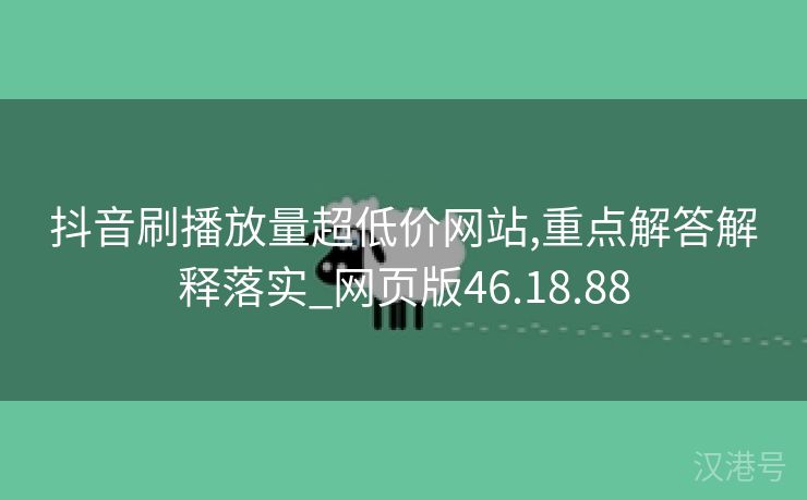 抖音刷播放量超低价网站,重点解答解释落实_网页版46.18.88