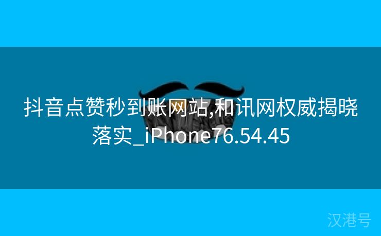 抖音点赞秒到账网站,和讯网权威揭晓落实_iPhone76.54.45