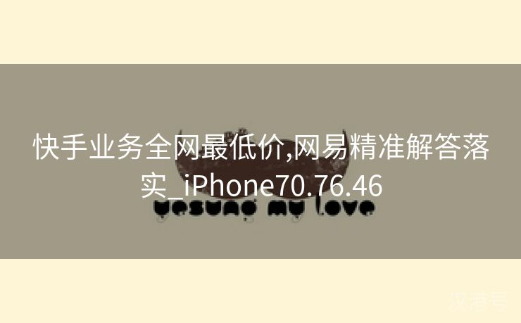 快手业务全网最低价,网易精准解答落实_iPhone70.76.46