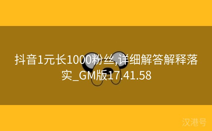 抖音1元长1000粉丝,详细解答解释落实_GM版17.41.58