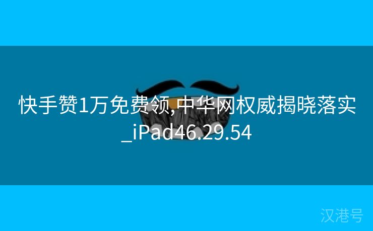 快手赞1万免费领,中华网权威揭晓落实_iPad46.29.54