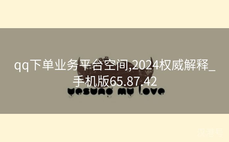 qq下单业务平台空间,2024权威解释_手机版65.87.42