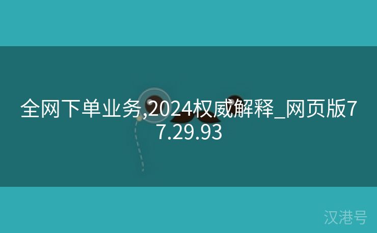 全网下单业务,2024权威解释_网页版77.29.93