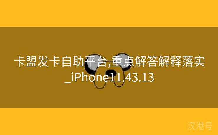 卡盟发卡自助平台,重点解答解释落实_iPhone11.43.13