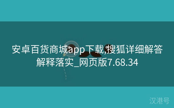 安卓百货商城app下载,搜狐详细解答解释落实_网页版7.68.34