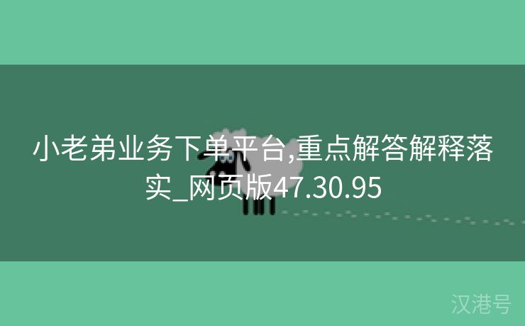 小老弟业务下单平台,重点解答解释落实_网页版47.30.95