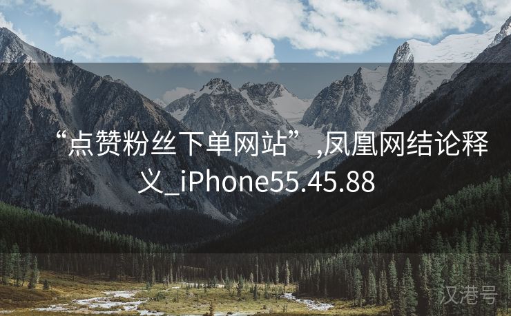 “点赞粉丝下单网站”,凤凰网结论释义_iPhone55.45.88